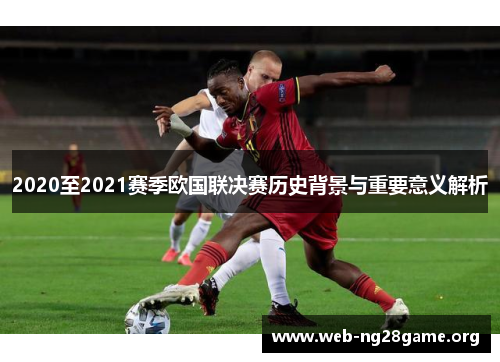 2020至2021赛季欧国联决赛历史背景与重要意义解析 2020至2021赛季欧国联决赛历史背景与重要意义解析