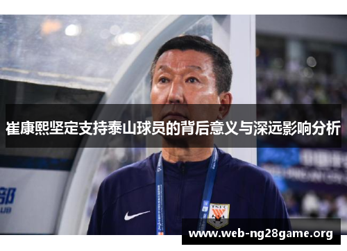 崔康熙坚定支持泰山球员的背后意义与深远影响分析 崔康熙坚定支持泰山球员的背后意义与深远影响分析