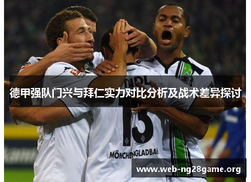 德甲强队门兴与拜仁实力对比分析及战术差异探讨 德甲强队门兴与拜仁实力对比分析及战术差异探讨