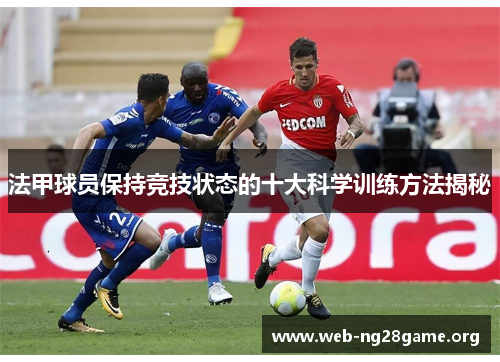 法甲球员保持竞技状态的十大科学训练方法揭秘 法甲球员保持竞技状态的十大科学训练方法揭秘