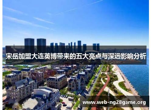 宋岳加盟大连英博带来的五大亮点与深远影响分析 宋岳加盟大连英博带来的五大亮点与深远影响分析