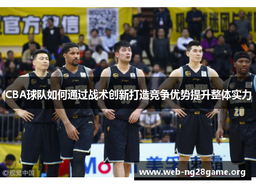 CBA球队如何通过战术创新打造竞争优势提升整体实力 CBA球队如何通过战术创新打造竞争优势提升整体实力