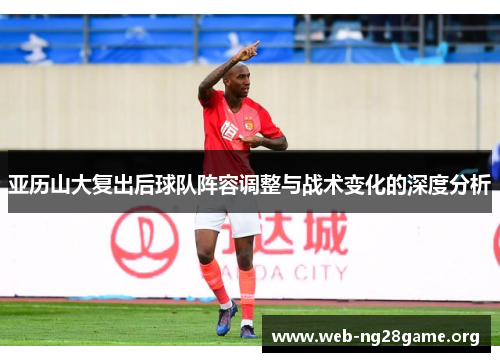 亚历山大复出后球队阵容调整与战术变化的深度分析 亚历山大复出后球队阵容调整与战术变化的深度分析