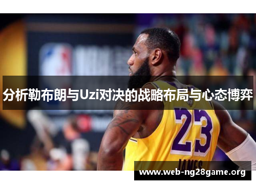 分析勒布朗与Uzi对决的战略布局与心态博弈 分析勒布朗与Uzi对决的战略布局与心态博弈