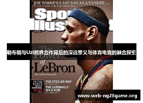 勒布朗与Uzi跨界合作背后的深远意义与体育电竞的融合探索 勒布朗与Uzi跨界合作背后的深远意义与体育电竞的融合探索