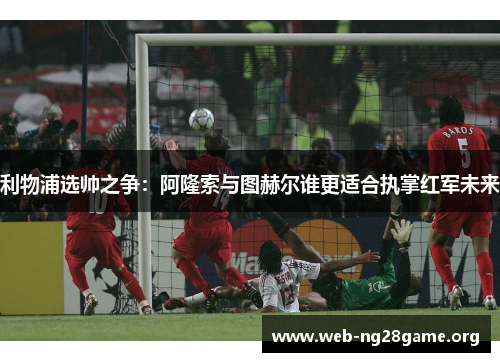 利物浦选帅之争:阿隆索与图赫尔谁更适合执掌红军未来 利物浦选帅之争:阿隆索与图赫尔谁更适合执掌红军未来