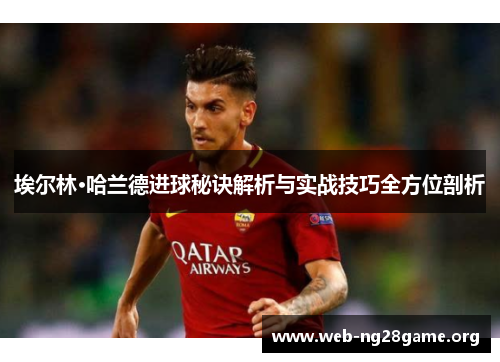 埃尔林·哈兰德进球秘诀解析与实战技巧全方位剖析 埃尔林·哈兰德进球秘诀解析与实战技巧全方位剖析