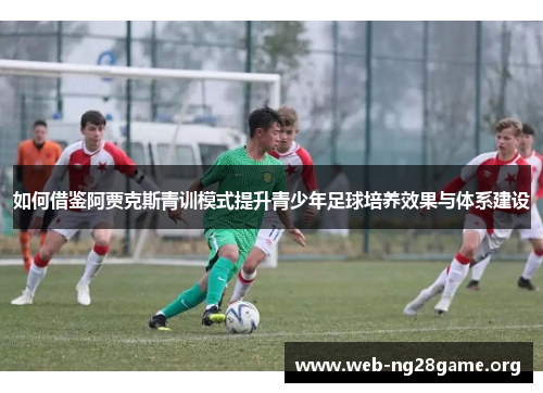如何借鉴阿贾克斯青训模式提升青少年足球培养效果与体系建设 如何借鉴阿贾克斯青训模式提升青少年足球培养效果与体系建设