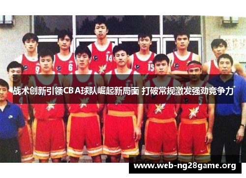 战术创新引领CBA球队崛起新局面 打破常规激发强劲竞争力