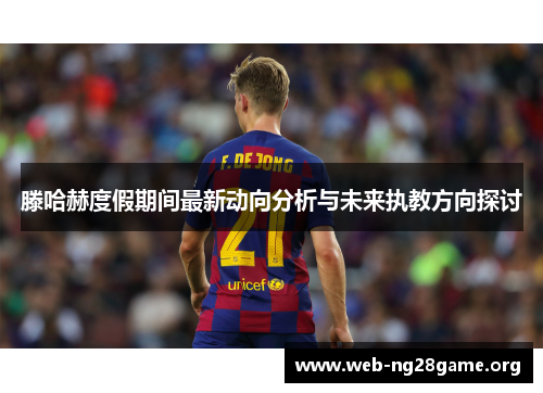滕哈赫度假期间最新动向分析与未来执教方向探讨 滕哈赫度假期间最新动向分析与未来执教方向探讨