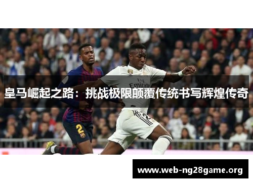 皇马崛起之路:挑战极限颠覆传统书写辉煌传奇 皇马崛起之路:挑战极限颠覆传统书写辉煌传奇