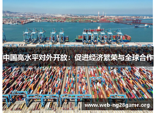 中国高水平对外开放:促进经济繁荣与全球合作 中国高水平对外开放:促进经济繁荣与全球合作