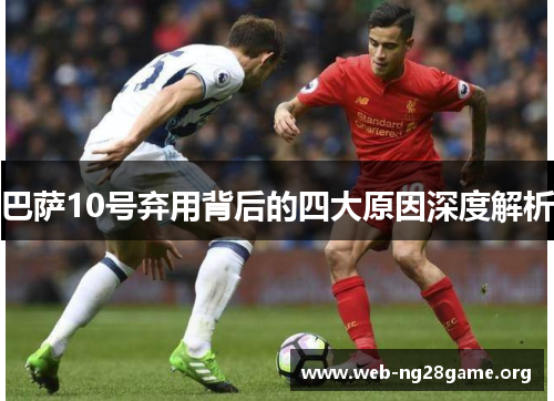 巴萨10号弃用背后的四大原因深度解析 巴萨10号弃用背后的四大原因深度解析