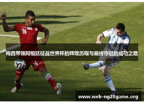 梅西带领阿根廷征战世界杯的辉煌历程与最终夺冠的成功之路 梅西带领阿根廷征战世界杯的辉煌历程与最终夺冠的成功之路