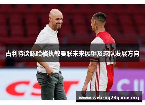 古利特谈滕哈格执教曼联未来展望及球队发展方向 古利特谈滕哈格执教曼联未来展望及球队发展方向