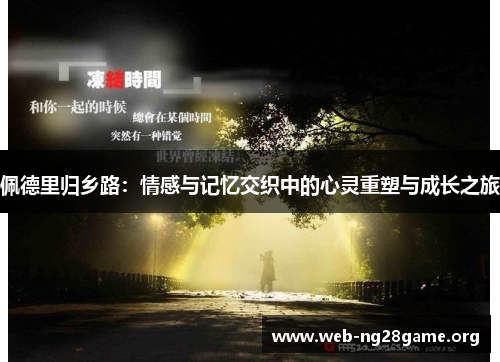 佩德里归乡路:情感与记忆交织中的心灵重塑与成长之旅 佩德里归乡路:情感与记忆交织中的心灵重塑与成长之旅