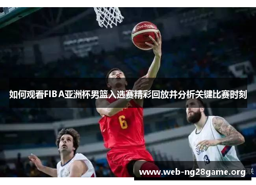 如何观看FIBA亚洲杯男篮入选赛精彩回放并分析关键比赛时刻 如何观看FIBA亚洲杯男篮入选赛精彩回放并分析关键比赛时刻