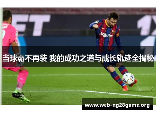 当球霸不再装 我的成功之道与成长轨迹全揭秘 当球霸不再装 我的成功之道与成长轨迹全揭秘