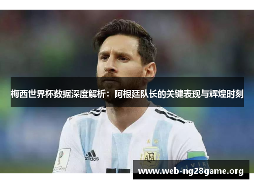 梅西世界杯数据深度解析:阿根廷队长的关键表现与辉煌时刻 梅西世界杯数据深度解析:阿根廷队长的关键表现与辉煌时刻