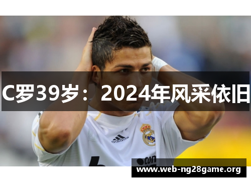 C罗39岁:2024年风采依旧 C罗39岁:2024年风采依旧