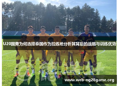 U20国青为何选择泰国作为拉练地分析其背后的战略与训练优势 U20国青为何选择泰国作为拉练地分析其背后的战略与训练优势