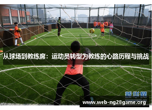 从球场到教练席:运动员转型为教练的心路历程与挑战 从球场到教练席:运动员转型为教练的心路历程与挑战