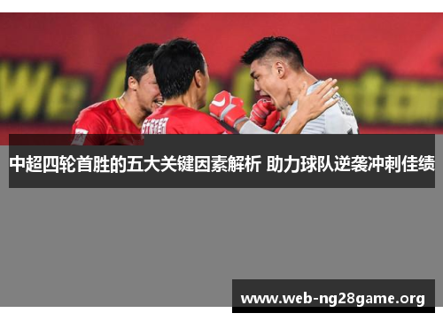 中超四轮首胜的五大关键因素解析 助力球队逆袭冲刺佳绩 中超四轮首胜的五大关键因素解析 助力球队逆袭冲刺佳绩