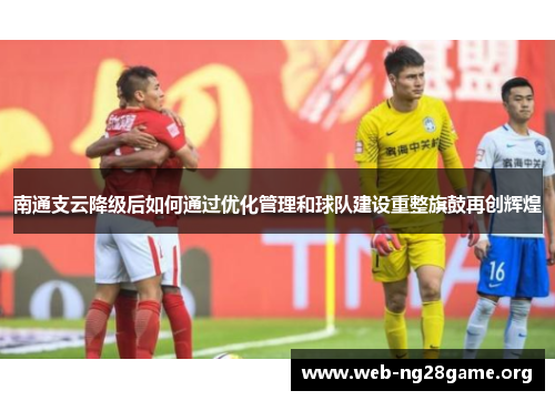 南通支云降级后如何通过优化管理和球队建设重整旗鼓再创辉煌 南通支云降级后如何通过优化管理和球队建设重整旗鼓再创辉煌