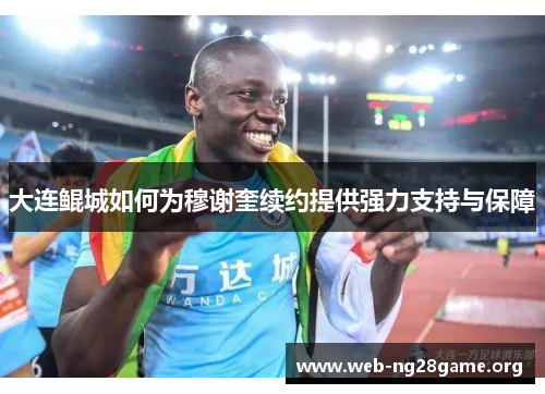 大连鲲城如何为穆谢奎续约提供强力支持与保障 大连鲲城如何为穆谢奎续约提供强力支持与保障