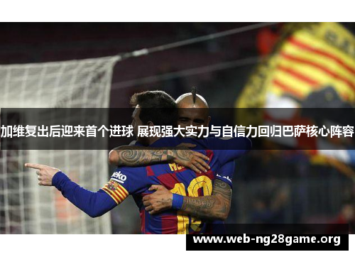 加维复出后迎来首个进球 展现强大实力与自信力回归巴萨核心阵容 加维复出后迎来首个进球 展现强大实力与自信力回归巴萨核心阵容