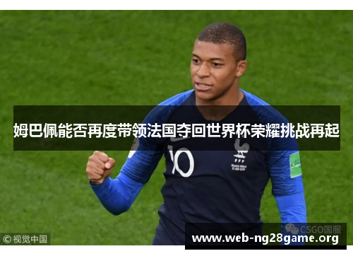 姆巴佩能否再度带领法国夺回世界杯荣耀挑战再起 姆巴佩能否再度带领法国夺回世界杯荣耀挑战再起