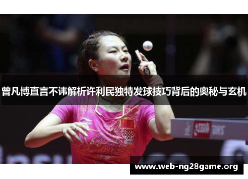 曾凡博直言不讳解析许利民独特发球技巧背后的奥秘与玄机 曾凡博直言不讳解析许利民独特发球技巧背后的奥秘与玄机