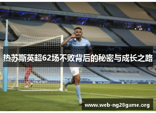 热苏斯英超62场不败背后的秘密与成长之路 热苏斯英超62场不败背后的秘密与成长之路