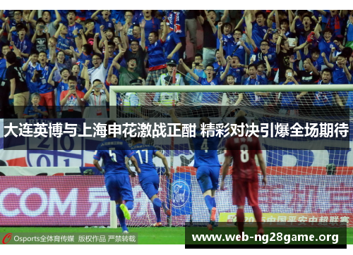 大连英博与上海申花激战正酣 精彩对决引爆全场期待 大连英博与上海申花激战正酣 精彩对决引爆全场期待