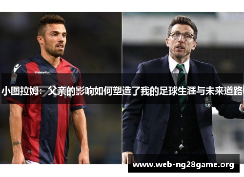 小图拉姆:父亲的影响如何塑造了我的足球生涯与未来道路 小图拉姆:父亲的影响如何塑造了我的足球生涯与未来道路