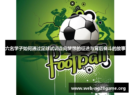六名学子如何通过足球试训走向梦想的征途与背后奋斗的故事 六名学子如何通过足球试训走向梦想的征途与背后奋斗的故事
