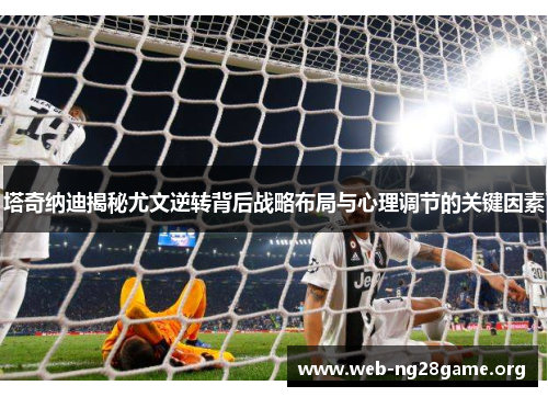 塔奇纳迪揭秘尤文逆转背后战略布局与心理调节的关键因素 塔奇纳迪揭秘尤文逆转背后战略布局与心理调节的关键因素