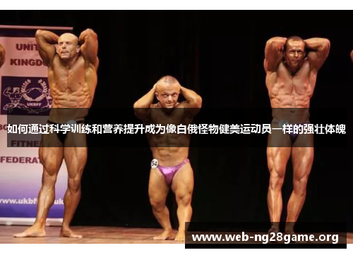 如何通过科学训练和营养提升成为像白俄怪物健美运动员一样的强壮体魄 如何通过科学训练和营养提升成为像白俄怪物健美运动员一样的强壮体魄