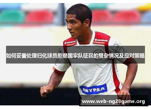 如何妥善处理归化球员拒绝国家队征召的复杂情况及应对策略 如何妥善处理归化球员拒绝国家队征召的复杂情况及应对策略