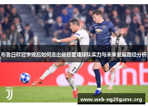 布鲁日欧冠惨败后如何走出低谷重建球队实力与未来发展路径分析 布鲁日欧冠惨败后如何走出低谷重建球队实力与未来发展路径分析