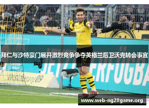 拜仁与沙特豪门展开激烈竞争争夺英格兰后卫沃克转会事宜 拜仁与沙特豪门展开激烈竞争争夺英格兰后卫沃克转会事宜