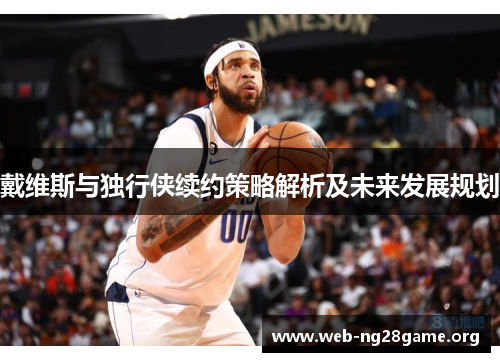 戴维斯与独行侠续约策略解析及未来发展规划 戴维斯与独行侠续约策略解析及未来发展规划