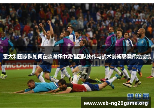 意大利国家队如何在欧洲杯中凭借团队协作与战术创新取得辉煌成绩 意大利国家队如何在欧洲杯中凭借团队协作与战术创新取得辉煌成绩