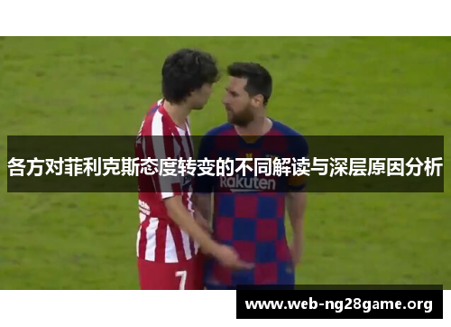 各方对菲利克斯态度转变的不同解读与深层原因分析 各方对菲利克斯态度转变的不同解读与深层原因分析