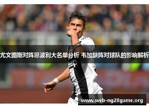 尤文图斯对阵恩波利大名单分析 韦加缺阵对球队的影响解析 尤文图斯对阵恩波利大名单分析 韦加缺阵对球队的影响解析