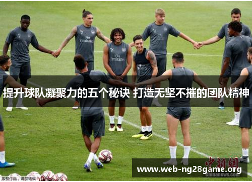 提升球队凝聚力的五个秘诀 打造无坚不摧的团队精神 提升球队凝聚力的五个秘诀 打造无坚不摧的团队精神