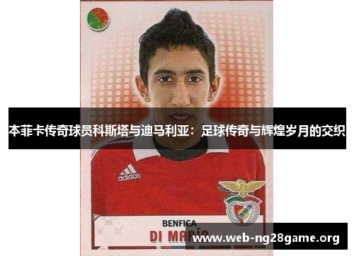 本菲卡传奇球员科斯塔与迪马利亚:足球传奇与辉煌岁月的交织 本菲卡传奇球员科斯塔与迪马利亚:足球传奇与辉煌岁月的交织