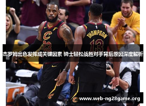 杰罗姆出色发挥成关键因素 骑士轻松战胜对手背后原因深度解析 杰罗姆出色发挥成关键因素 骑士轻松战胜对手背后原因深度解析