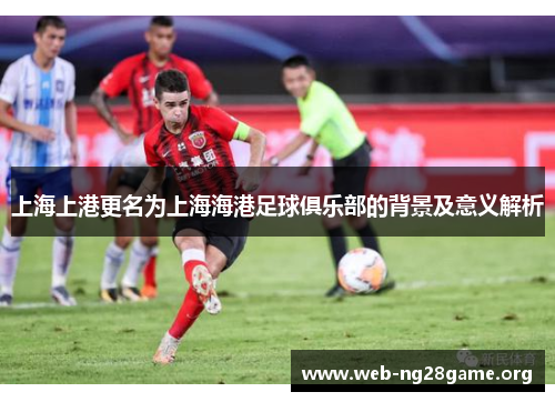 上海上港更名为上海海港足球俱乐部的背景及意义解析 上海上港更名为上海海港足球俱乐部的背景及意义解析