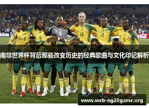 南非世界杯背后那些改变历史的经典歌曲与文化印记解析 南非世界杯背后那些改变历史的经典歌曲与文化印记解析